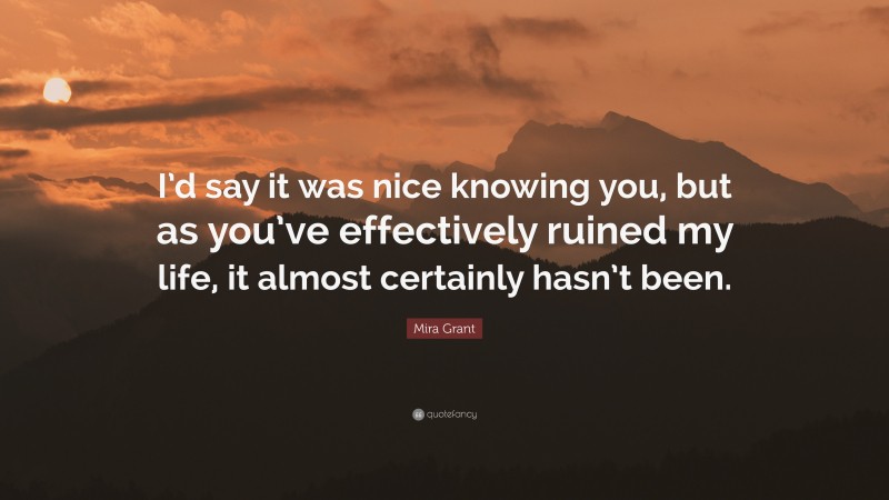 Mira Grant Quote: “I’d say it was nice knowing you, but as you’ve effectively ruined my life, it almost certainly hasn’t been.”