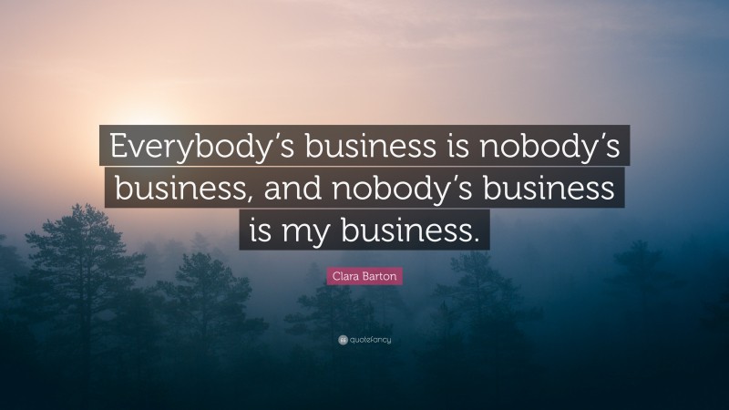 Clara Barton Quote: “Everybody’s business is nobody’s business, and nobody’s business is my business.”