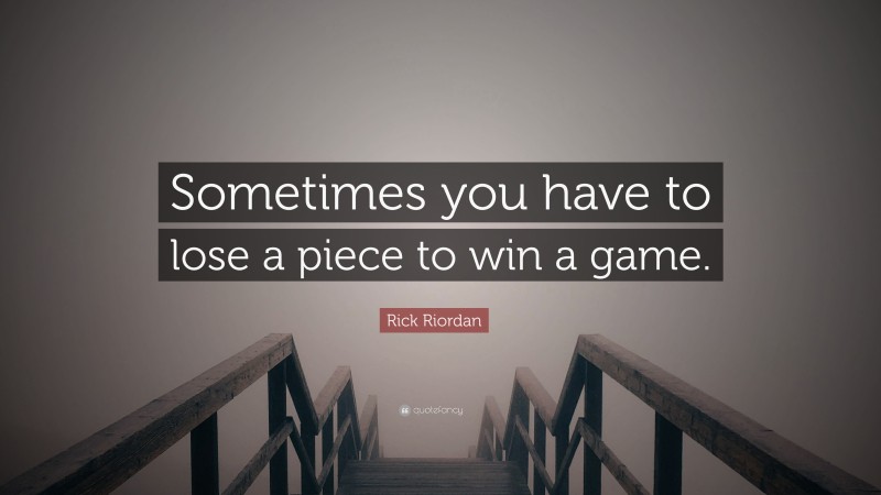 Rick Riordan Quote: “Sometimes you have to lose a piece to win a game.”