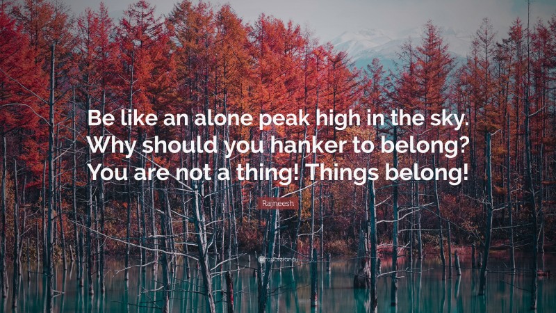 Rajneesh Quote: “Be like an alone peak high in the sky. Why should you hanker to belong? You are not a thing! Things belong!”