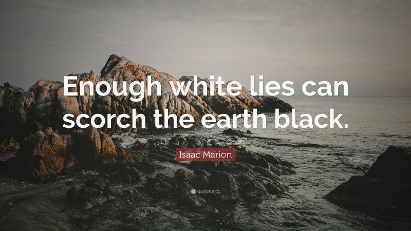 Isaac Marion Quote: “Enough white lies can scorch the earth black.”