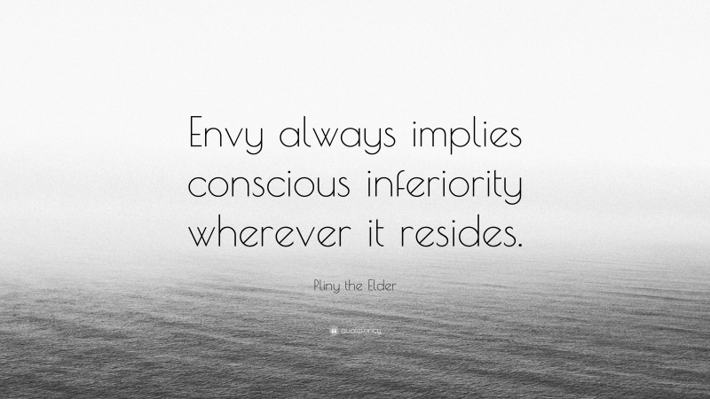 Pliny the Elder Quote: “Envy always implies conscious inferiority wherever it resides.”