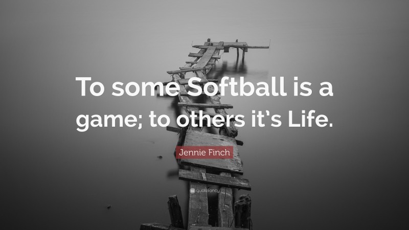 Jennie Finch Quote: “To some Softball is a game; to others it’s Life.”