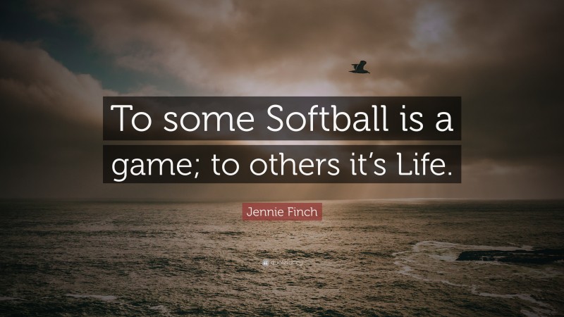 Jennie Finch Quote: “To some Softball is a game; to others it’s Life.”