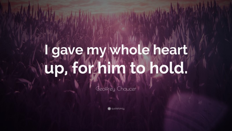 Geoffrey Chaucer Quote: “I gave my whole heart up, for him to hold.”