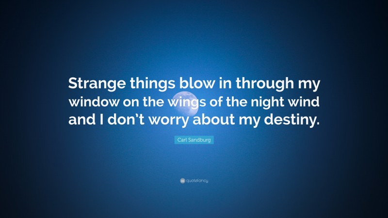Carl Sandburg Quote: “Strange things blow in through my window on the wings of the night wind and I don’t worry about my destiny.”
