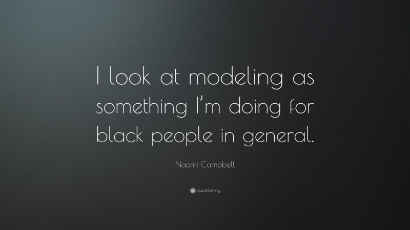 Naomi Campbell Quote: “I look at modeling as something I’m doing for black people in general.”