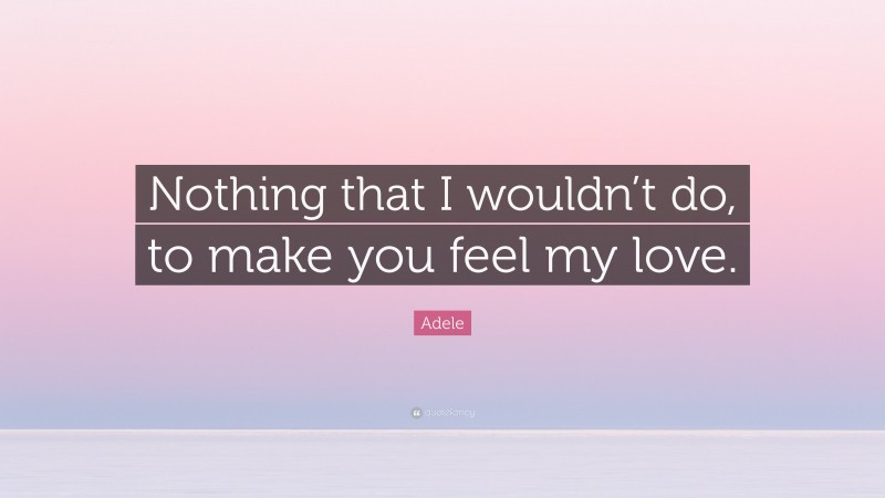 Adele Quote: “Nothing that I wouldn’t do, to make you feel my love.”