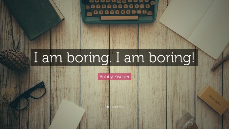 Bobby Fischer Quote: “I am boring. I am boring!”