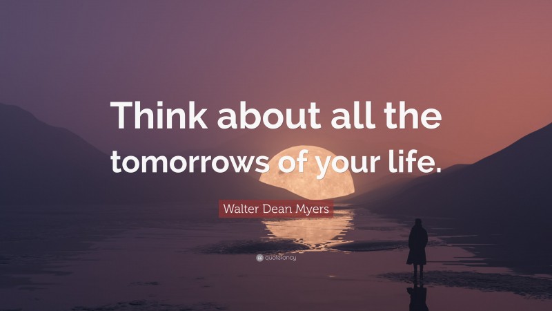 Walter Dean Myers Quote: “Think about all the tomorrows of your life.”