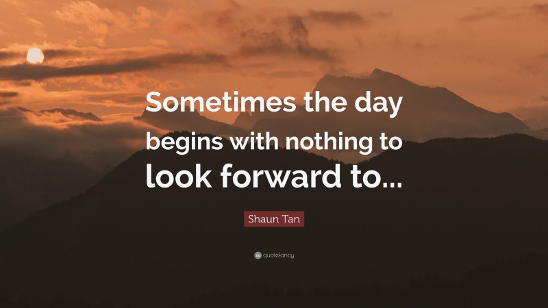 Shaun Tan Quote: “Sometimes the day begins with nothing to look forward to...”