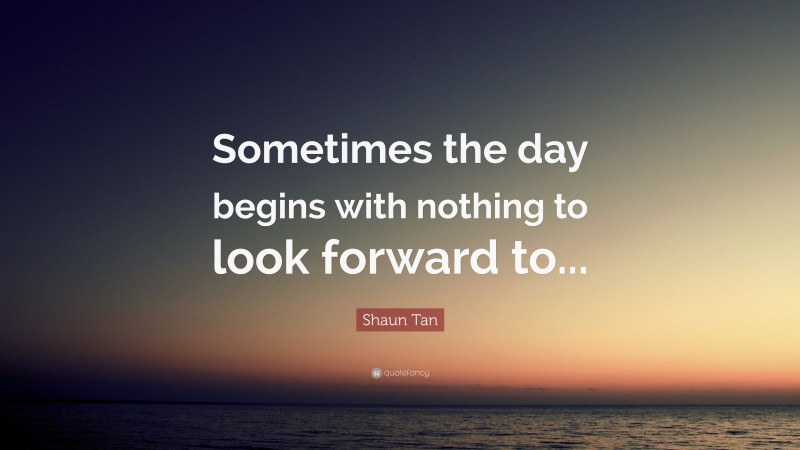 Shaun Tan Quote: “Sometimes the day begins with nothing to look forward to...”