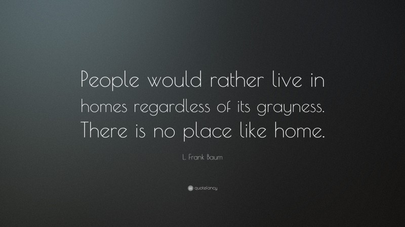 L. Frank Baum Quote: “People would rather live in homes regardless of its grayness. There is no place like home.”