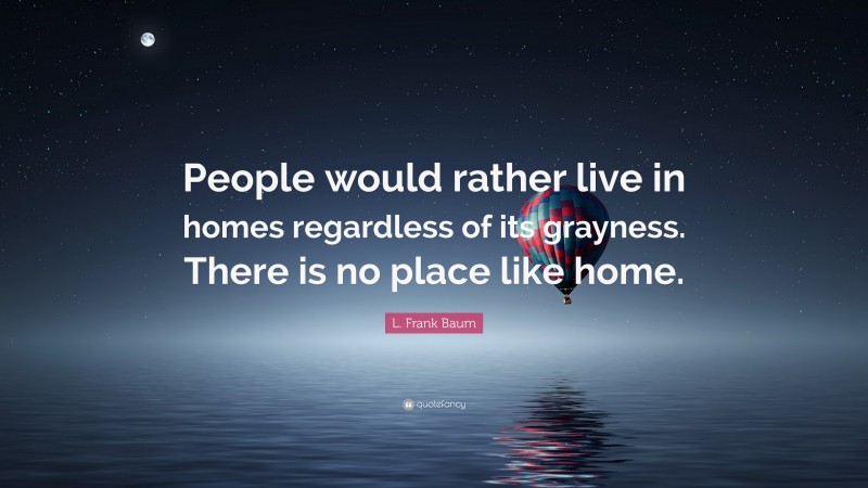 L. Frank Baum Quote: “People would rather live in homes regardless of its grayness. There is no place like home.”