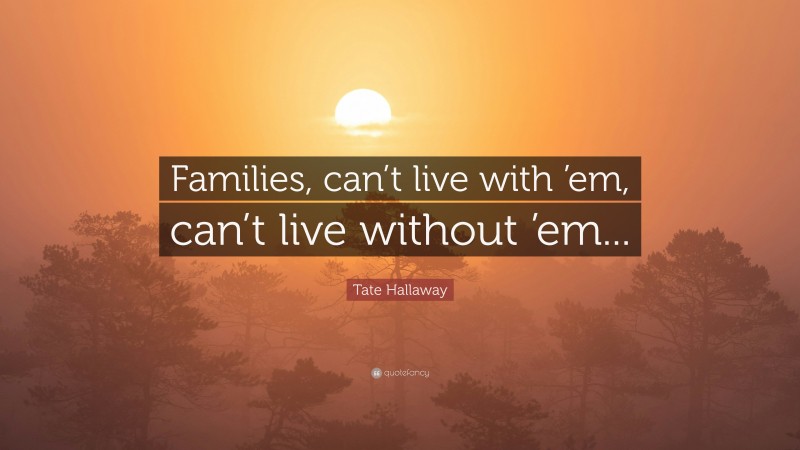 Tate Hallaway Quote: “Families, can’t live with ’em, can’t live without ’em...”