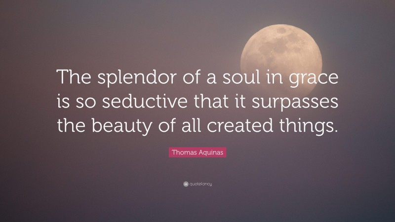 Thomas Aquinas Quote: “The splendor of a soul in grace is so seductive that it surpasses the beauty of all created things.”