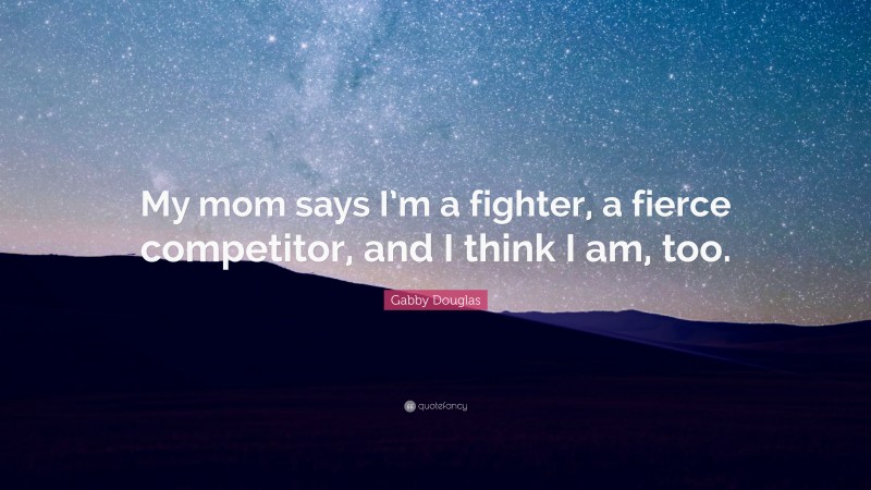 Gabby Douglas Quote: “My mom says I’m a fighter, a fierce competitor, and I think I am, too.”