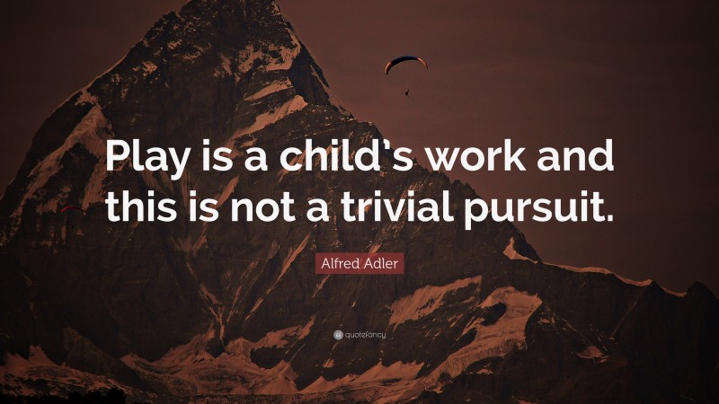 Alfred Adler Quote: “Play is a child’s work and this is not a trivial pursuit.”