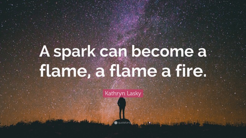 Kathryn Lasky Quote: “A spark can become a flame, a flame a fire.”