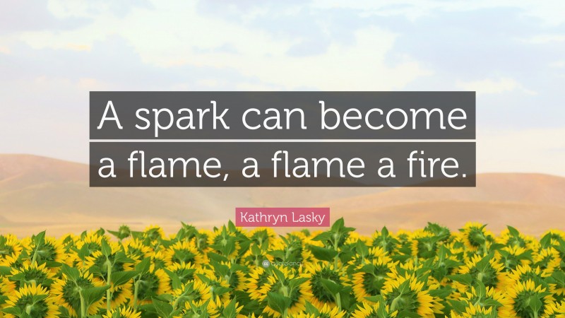 Kathryn Lasky Quote: “A spark can become a flame, a flame a fire.”