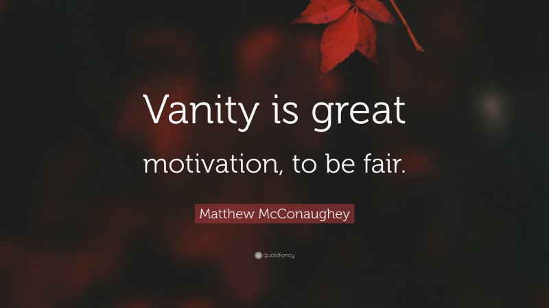 Matthew McConaughey Quote: “Vanity is great motivation, to be fair.”