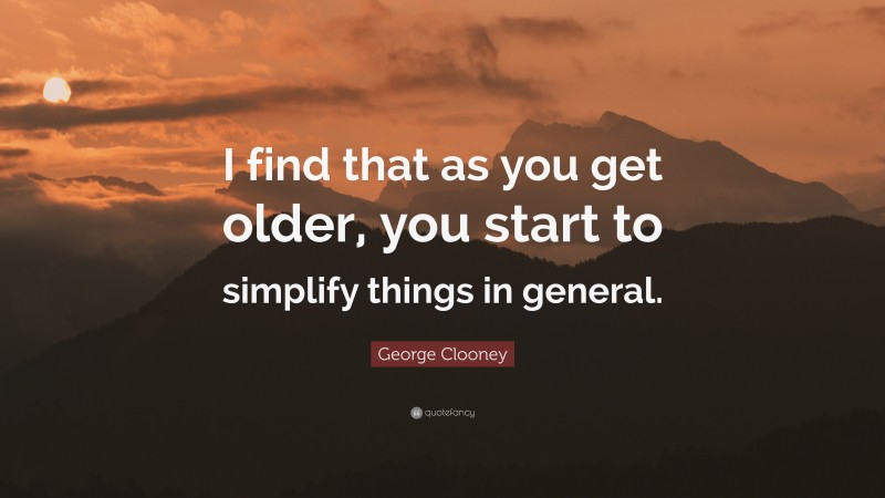 George Clooney Quote: “I find that as you get older, you start to simplify things in general.”