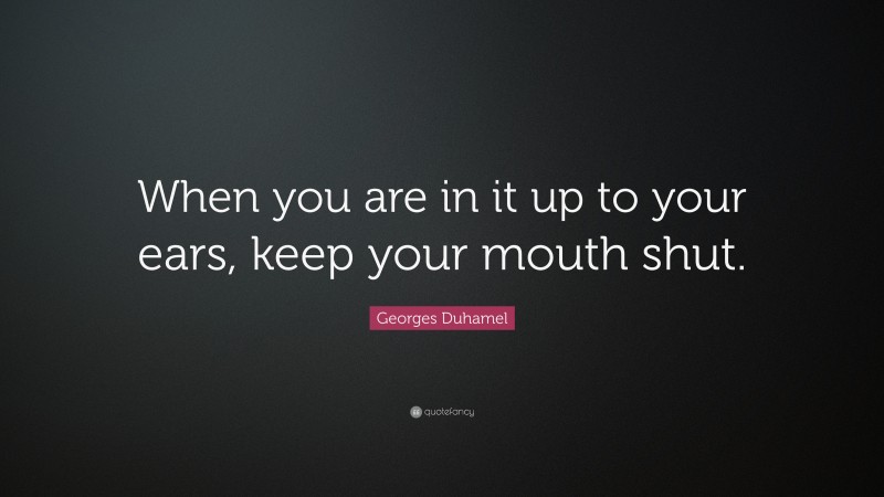 Georges Duhamel Quote: “When you are in it up to your ears, keep your mouth shut.”