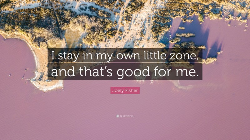 Joely Fisher Quote: “I stay in my own little zone, and that’s good for me.”