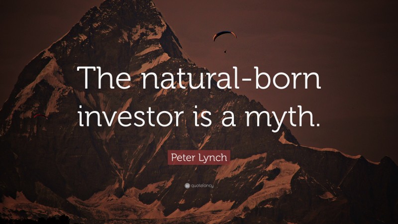 Peter Lynch Quote: “The natural-born investor is a myth.”