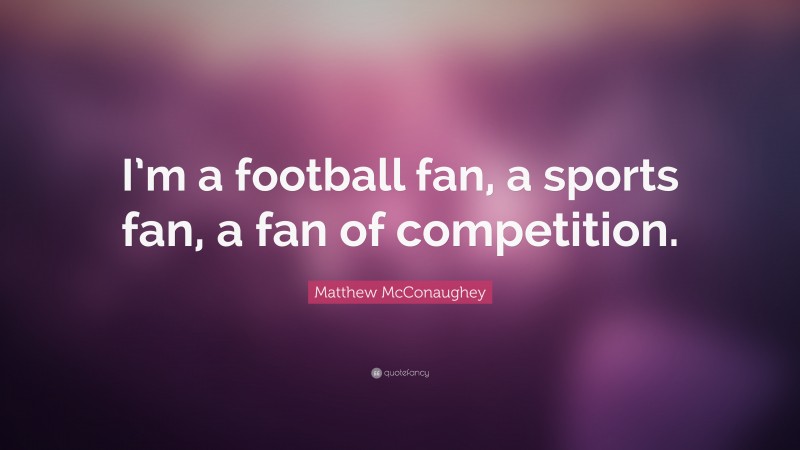 Matthew McConaughey Quote: “I’m a football fan, a sports fan, a fan of competition.”