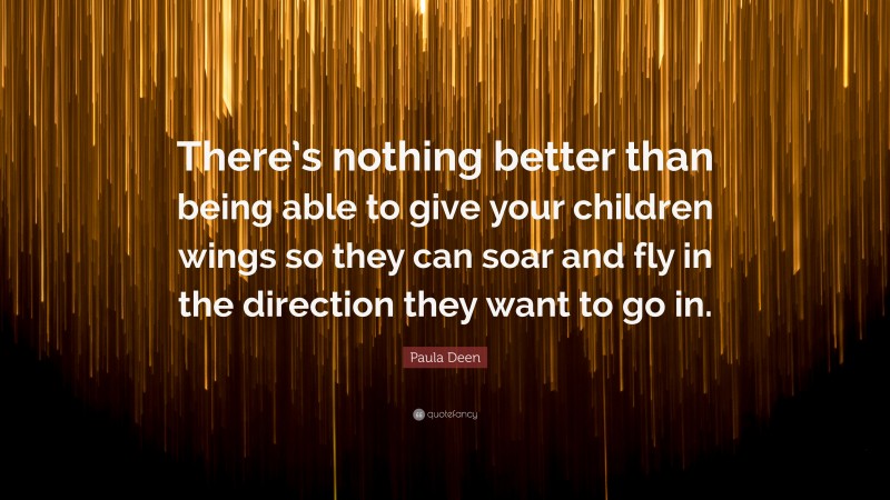 Paula Deen Quote: “There’s nothing better than being able to give your children wings so they can soar and fly in the direction they want to go in.”
