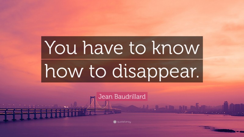 Jean Baudrillard Quote: “You have to know how to disappear.”
