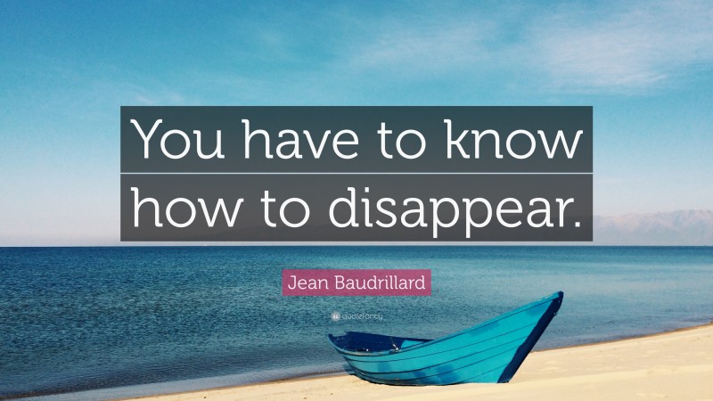 Jean Baudrillard Quote: “You have to know how to disappear.”