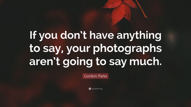 Gordon Parks Quote: “If you don’t have anything to say, your photographs aren’t going to say much.”