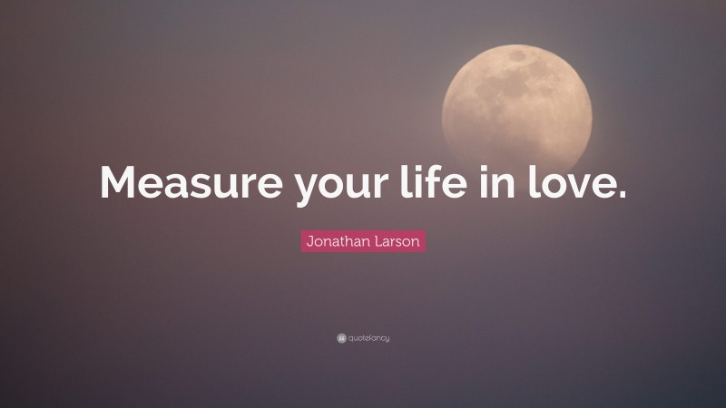 Jonathan Larson Quote: “Measure your life in love.”