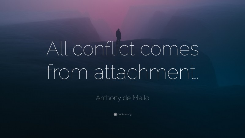 Anthony de Mello Quote: “All conflict comes from attachment.”