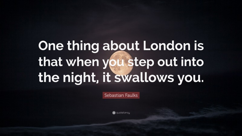 Sebastian Faulks Quote: “One thing about London is that when you step out into the night, it swallows you.”