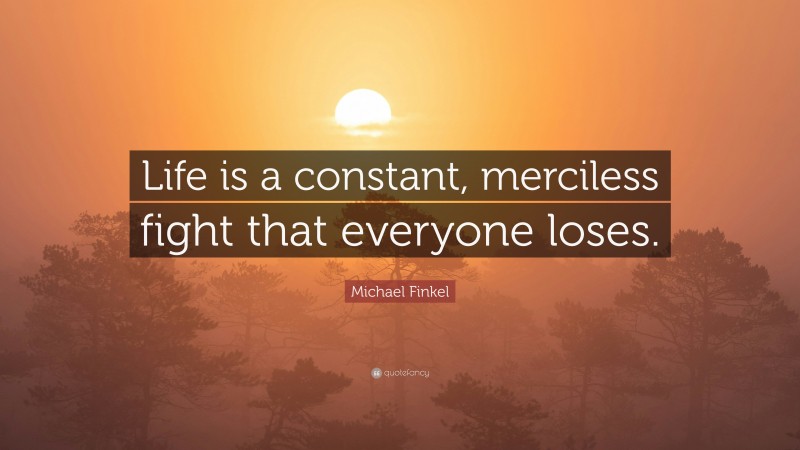 Michael Finkel Quote: “Life is a constant, merciless fight that everyone loses.”