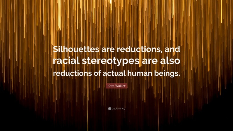 Kara Walker Quote: “Silhouettes are reductions, and racial stereotypes are also reductions of actual human beings.”
