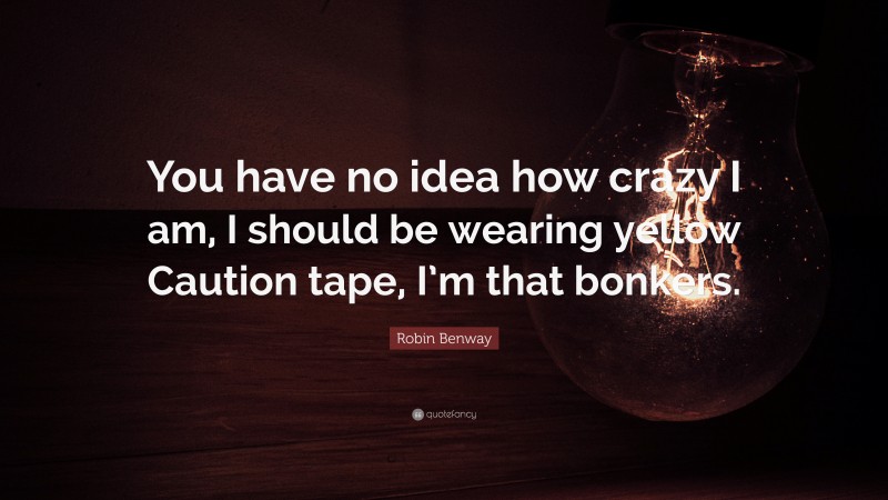 Robin Benway Quote: “You have no idea how crazy I am, I should be wearing yellow Caution tape, I’m that bonkers.”