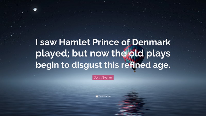 John Evelyn Quote: “I saw Hamlet Prince of Denmark played; but now the old plays begin to disgust this refined age.”