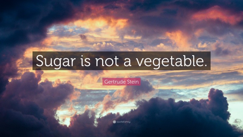 Gertrude Stein Quote: “Sugar is not a vegetable.”