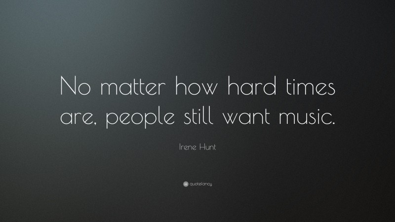 Irene Hunt Quote: “No matter how hard times are, people still want music.”