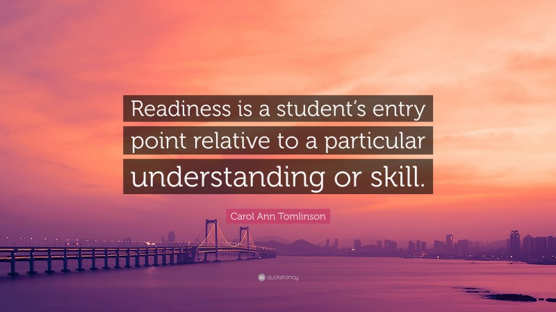 Carol Ann Tomlinson Quote: “Readiness is a student’s entry point relative to a particular understanding or skill.”
