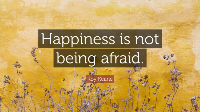 Roy Keane Quote: “Happiness is not being afraid.”