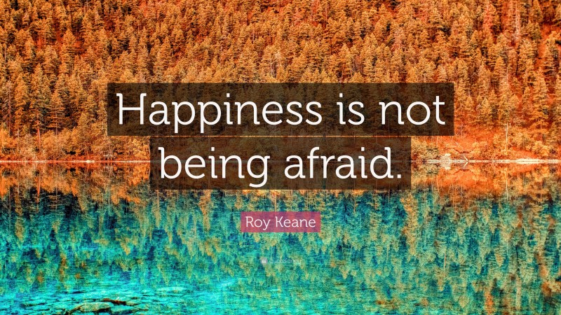 Roy Keane Quote: “Happiness is not being afraid.”