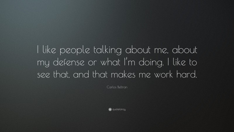 Carlos Beltran Quote: “I like people talking about me, about my defense or what I’m doing. I like to see that, and that makes me work hard.”
