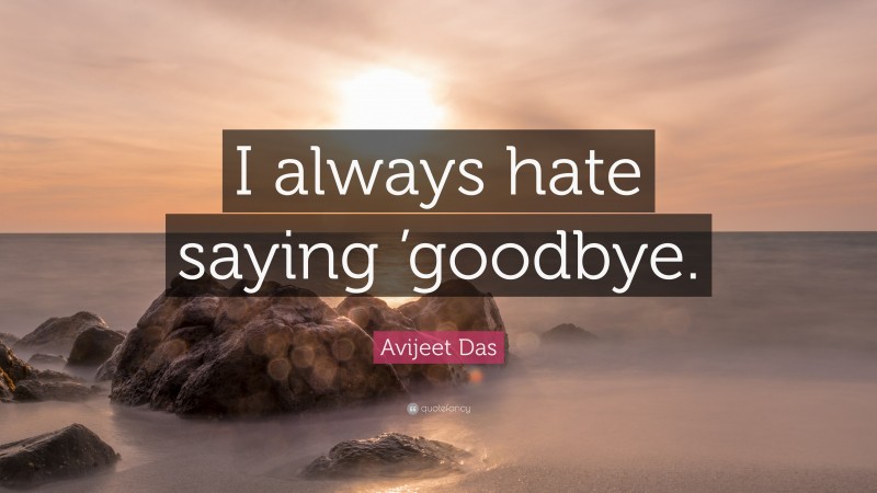 Avijeet Das Quote: “I always hate saying ’goodbye.”