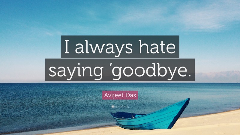 Avijeet Das Quote: “I always hate saying ’goodbye.”