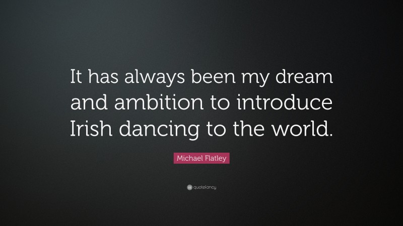 Michael Flatley Quote: “It has always been my dream and ambition to introduce Irish dancing to the world.”